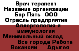 Врач-терапевт › Название организации ­ Бар Пять, ООО › Отрасль предприятия ­ Аллергология и иммунология › Минимальный оклад ­ 150 000 - Все города Работа » Вакансии   . Адыгея респ.